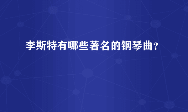 李斯特有哪些著名的钢琴曲？