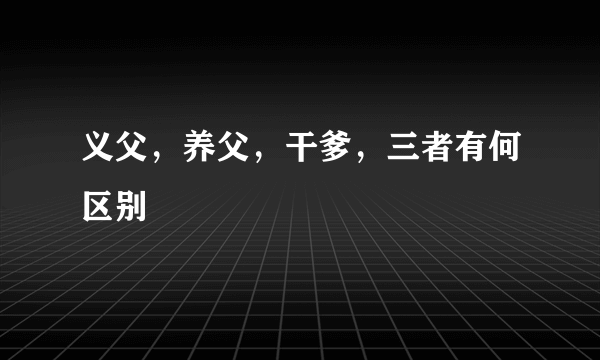 义父，养父，干爹，三者有何区别