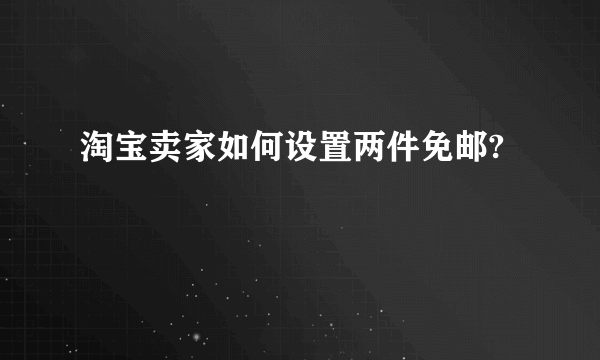 淘宝卖家如何设置两件免邮?