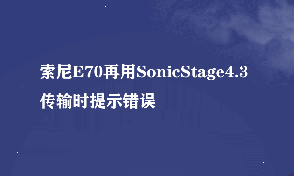 索尼E70再用SonicStage4.3传输时提示错误