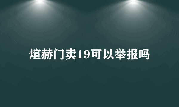 煊赫门卖19可以举报吗