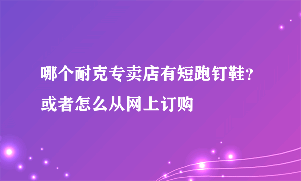 哪个耐克专卖店有短跑钉鞋？或者怎么从网上订购