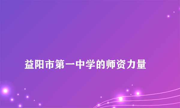 
益阳市第一中学的师资力量

