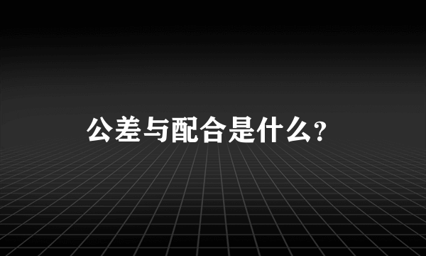 公差与配合是什么？