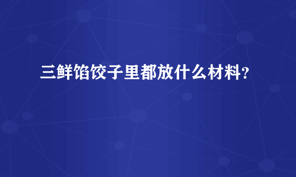 三鲜馅饺子里都放什么材料？