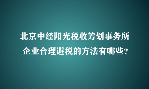 北京中经阳光税收筹划事务所 企业合理避税的方法有哪些？