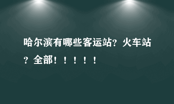 哈尔滨有哪些客运站？火车站？全部！！！！！