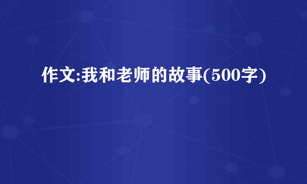 作文:我和老师的故事(500字)