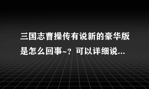 三国志曹操传有说新的豪华版是怎么回事~？可以详细说明下么？大兔子版的和岳飞传啊杨家将之类的都玩过了。