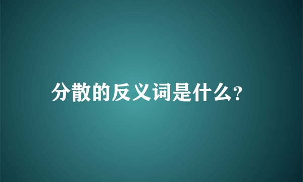 分散的反义词是什么？