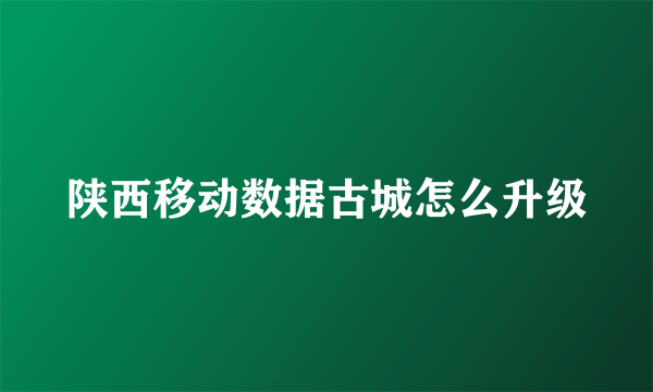 陕西移动数据古城怎么升级