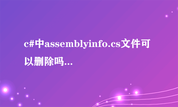 c#中assemblyinfo.cs文件可以删除吗，删除后有什么影响吗？