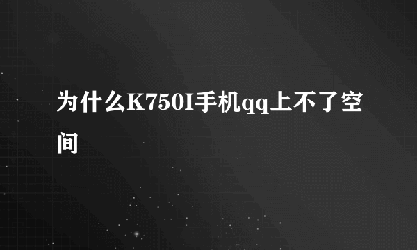 为什么K750I手机qq上不了空间