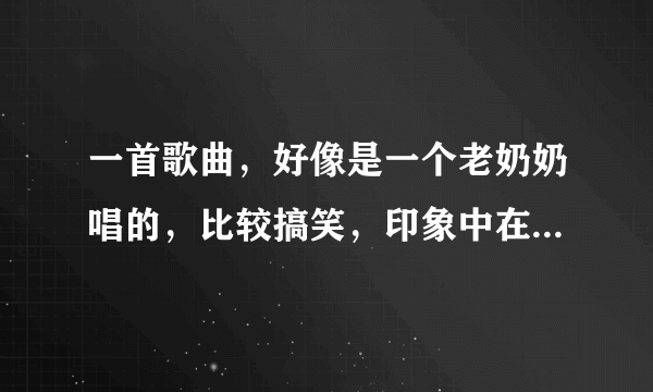 一首歌曲，好像是一个老奶奶唱的，比较搞笑，印象中在抖音里面看到的。