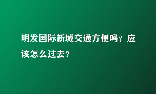 明发国际新城交通方便吗？应该怎么过去？