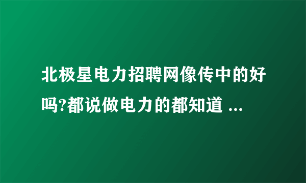 北极星电力招聘网像传中的好吗?都说做电力的都知道 北极星电力招聘网和他们的论坛 这个是真的吗？