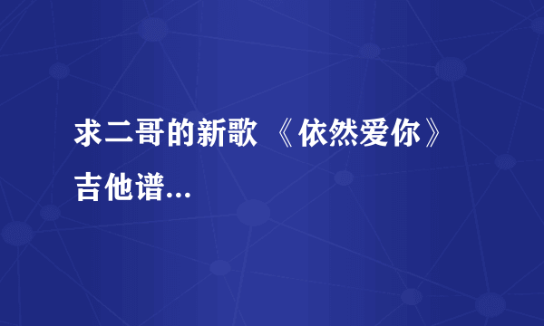 求二哥的新歌 《依然爱你》吉他谱...