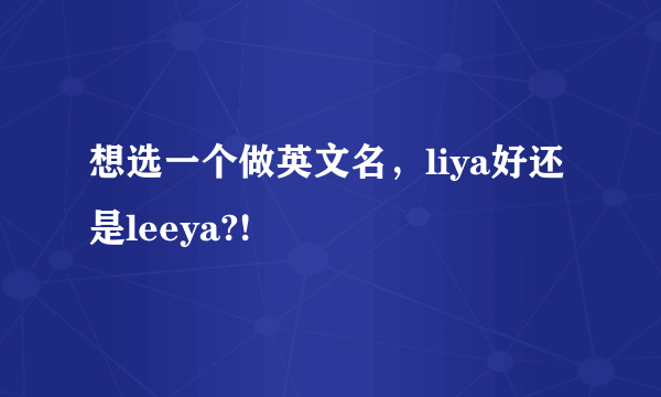 想选一个做英文名，liya好还是leeya?!