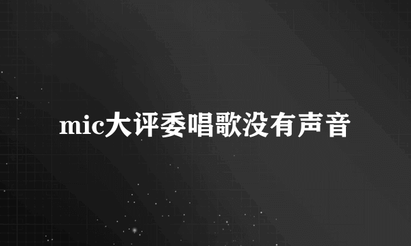 mic大评委唱歌没有声音