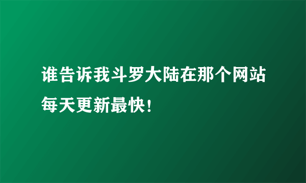 谁告诉我斗罗大陆在那个网站每天更新最快！