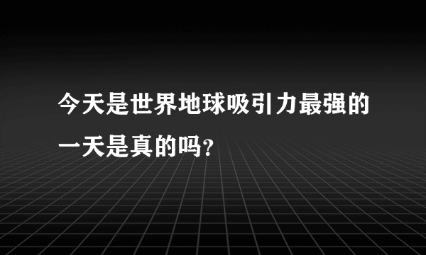 今天是世界地球吸引力最强的一天是真的吗？