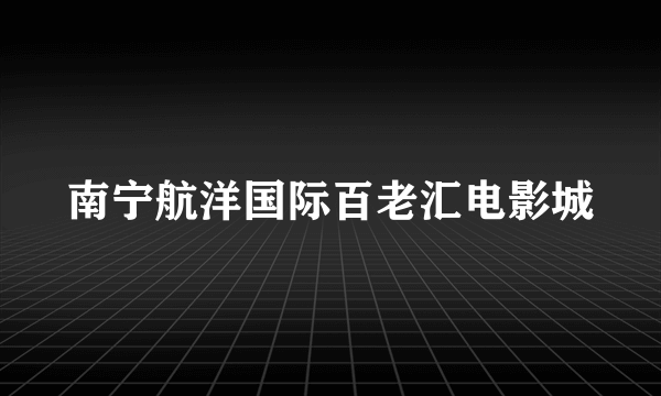 南宁航洋国际百老汇电影城