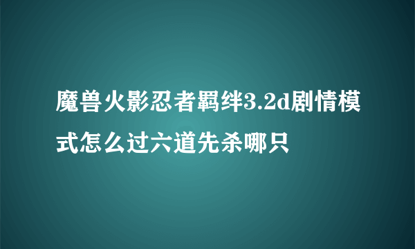 魔兽火影忍者羁绊3.2d剧情模式怎么过六道先杀哪只