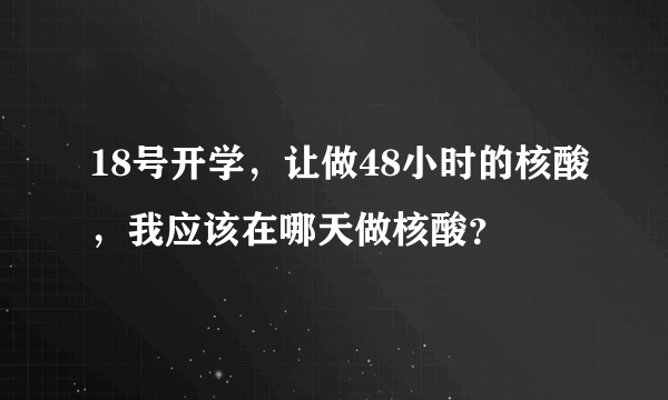 18号开学，让做48小时的核酸，我应该在哪天做核酸？