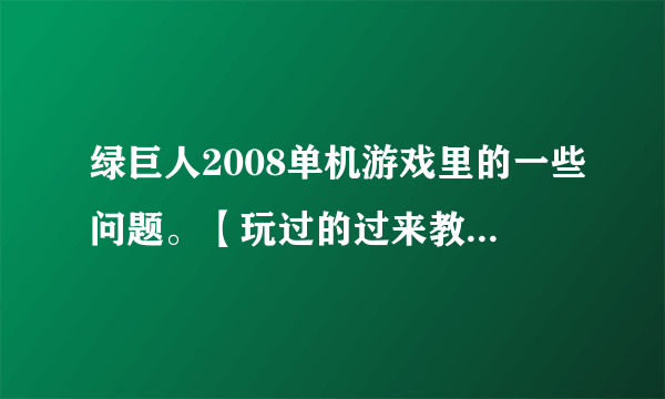 绿巨人2008单机游戏里的一些问题。【玩过的过来教教我哦！】