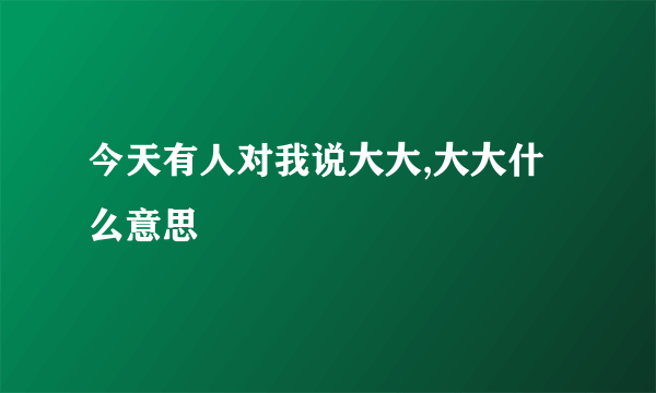 今天有人对我说大大,大大什么意思