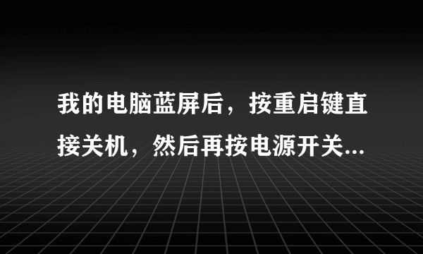 我的电脑蓝屏后，按重启键直接关机，然后再按电源开关才能打开，有时会直接好了，有时还是蓝屏，怎样解决