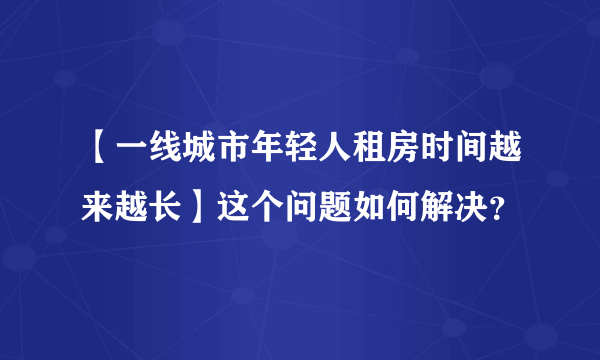 【一线城市年轻人租房时间越来越长】这个问题如何解决？