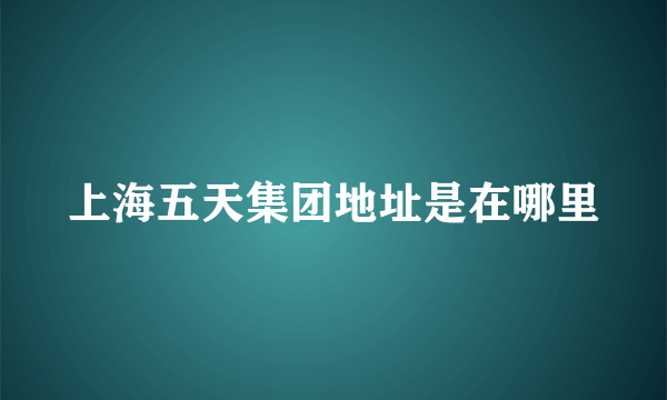 上海五天集团地址是在哪里