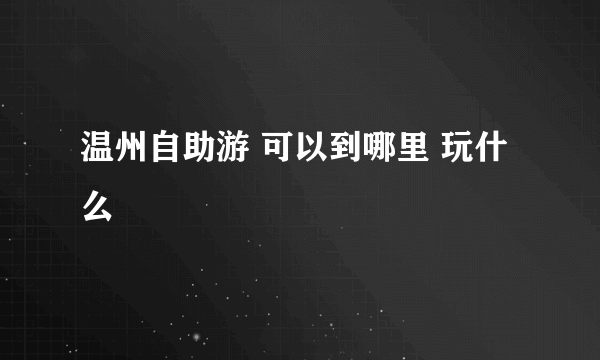 温州自助游 可以到哪里 玩什么