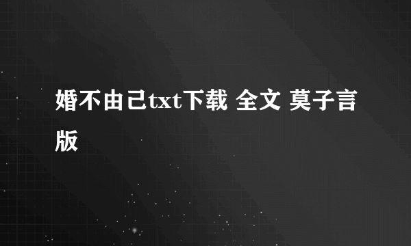 婚不由己txt下载 全文 莫子言版