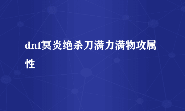 dnf冥炎绝杀刀满力满物攻属性