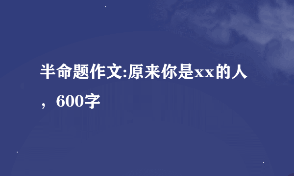 半命题作文:原来你是xx的人，600字