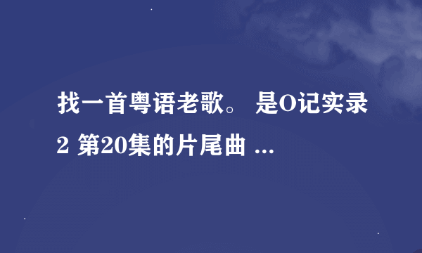 找一首粤语老歌。 是O记实录2 第20集的片尾曲 歌词的前两句是：请，让我问多一遍 让我能拥着你 女歌手唱的