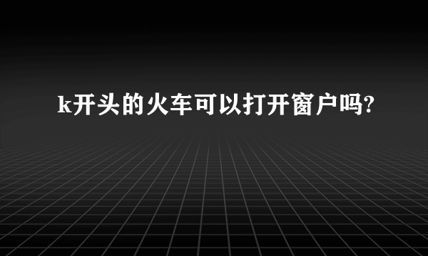 k开头的火车可以打开窗户吗?