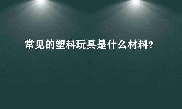 常见的塑料玩具是什么材料？