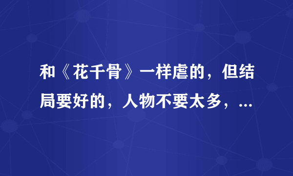 和《花千骨》一样虐的，但结局要好的，人物不要太多，仙侠类，男主很强，和白子画一样翩翩的样子，，，求