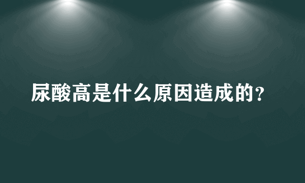 尿酸高是什么原因造成的？