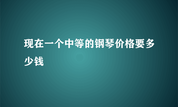 现在一个中等的钢琴价格要多少钱