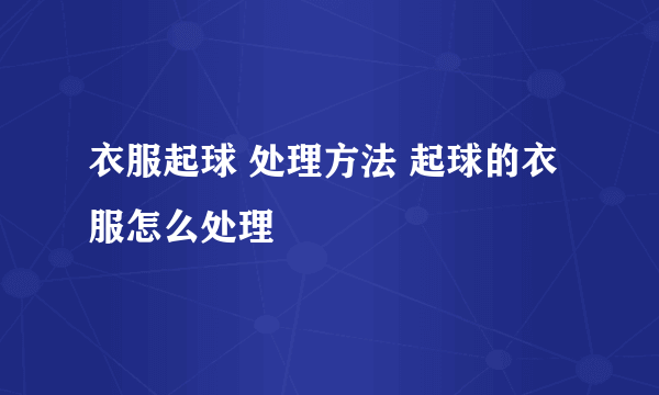 衣服起球 处理方法 起球的衣服怎么处理