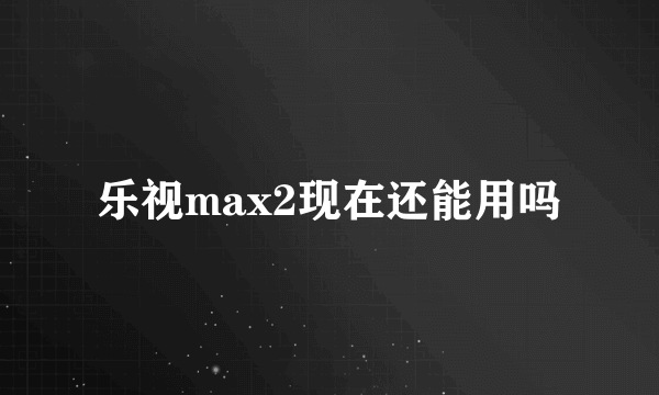 乐视max2现在还能用吗