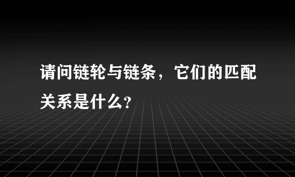 请问链轮与链条，它们的匹配关系是什么？