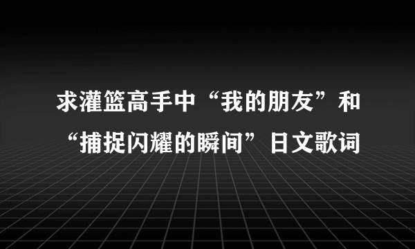 求灌篮高手中“我的朋友”和“捕捉闪耀的瞬间”日文歌词