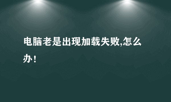 电脑老是出现加载失败,怎么办！