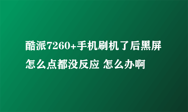 酷派7260+手机刷机了后黑屏怎么点都没反应 怎么办啊