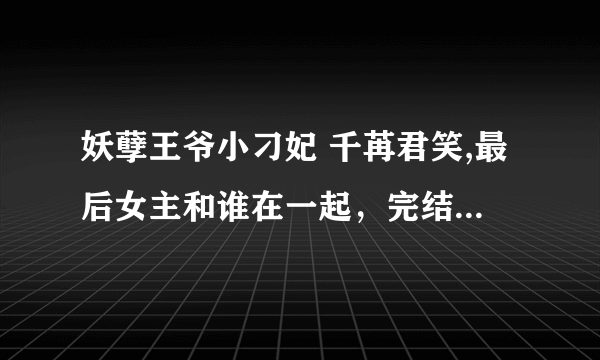 妖孽王爷小刁妃 千苒君笑,最后女主和谁在一起，完结了吗，感觉会和谁在一起